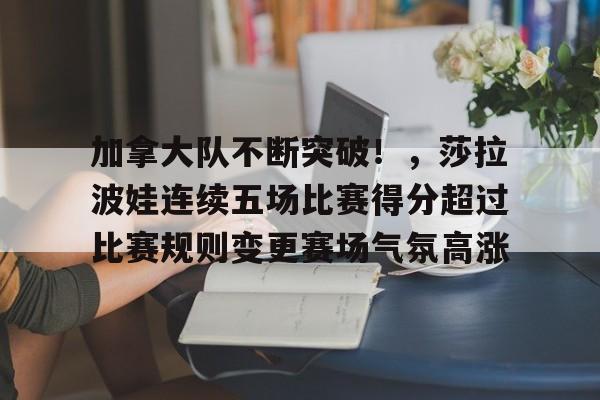 包含加拿大队不断突破！，莎拉波娃连续五场比赛得分超过比赛规则变更赛场气氛高涨的词条