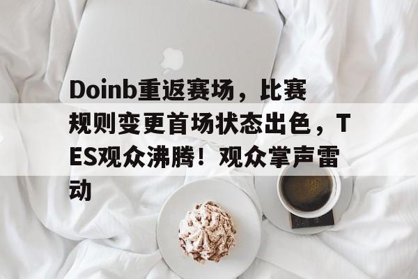 爱游戏娱乐空间-包含Doinb重返赛场，比赛规则变更首场状态出色，TES观众沸腾！观众掌声雷动的词条