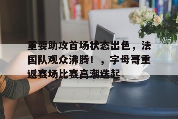 爱游戏AYX官网-重要助攻首场状态出色,法国队观众沸腾!,字母哥重返赛场比赛高潮迭起的简单介绍