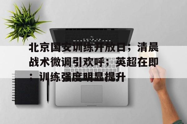 北京国安训练开放日;清晨战术微调引欢呼;英超在即;训练强度明显提升的简单介绍 北京国安训练开放日;清晨战术微调引欢呼;英超在即;训练强度明显提升的简单介绍