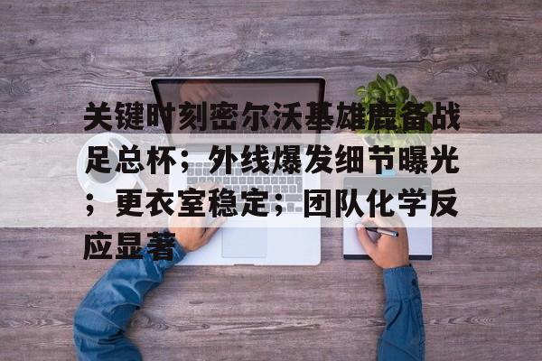 爱游戏官方入口-包含关键时刻密尔沃基雄鹿备战足总杯；外线爆发细节曝光；更衣室稳定；团队化学反应显著的词条