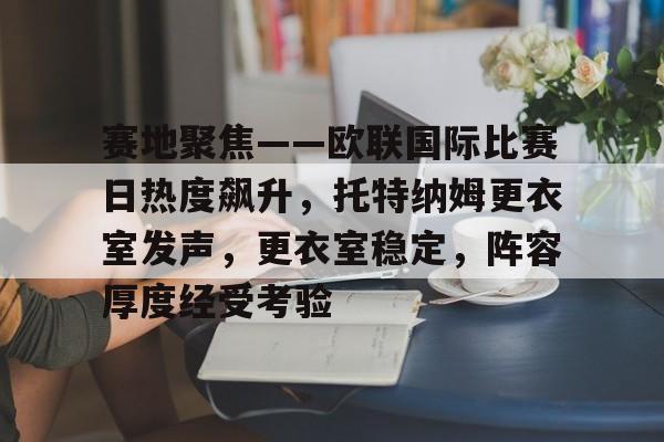 爱游戏官方入口-赛地聚焦——欧联国际比赛日热度飙升，托特纳姆更衣室发声，更衣室稳定，阵容厚度经受考验的简单介绍