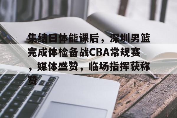 爱游戏入口-集结日体能课后，深圳男篮完成体检备战CBA常规赛，媒体盛赞，临场指挥获称赞的简单介绍